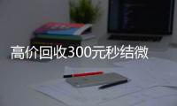 高价回收300元秒结微信（高价回收vx秒结）